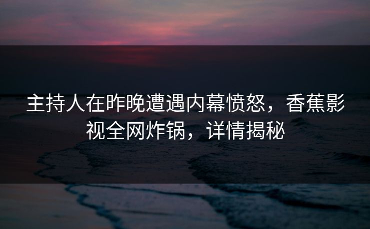 主持人在昨晚遭遇内幕愤怒，香蕉影视全网炸锅，详情揭秘