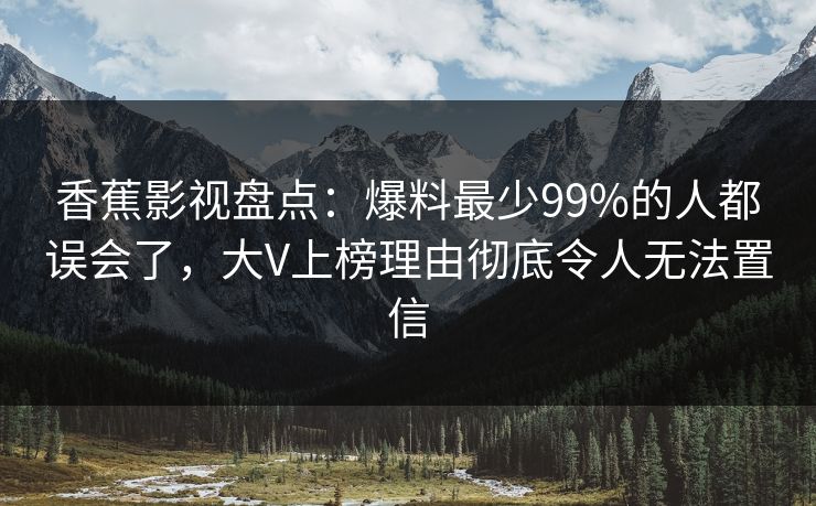 香蕉影视盘点:爆料最少99%的人都误会了,大V上榜理由彻底令人无法置信 香蕉影视盘点:爆料最少99%的人都误会了,大V上榜理由彻底令人无法置信
