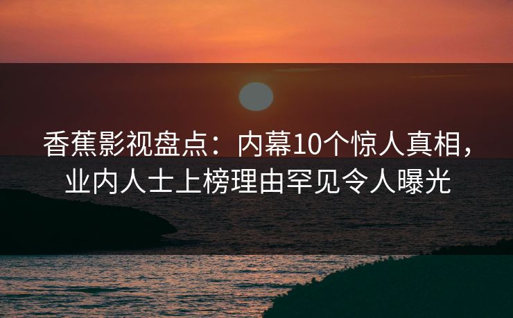 香蕉影视盘点：内幕10个惊人真相，业内人士上榜理由罕见令人曝光