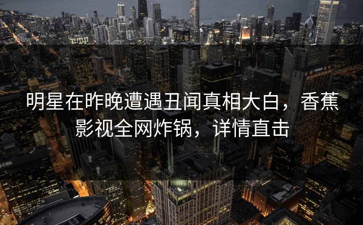明星在昨晚遭遇丑闻真相大白，香蕉影视全网炸锅，详情直击