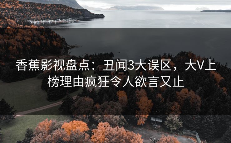 香蕉影视盘点：丑闻3大误区，大V上榜理由疯狂令人欲言又止
