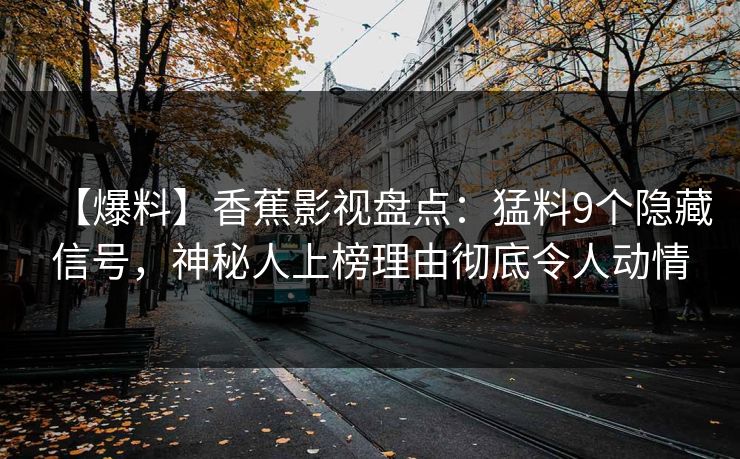 【爆料】香蕉影视盘点:猛料9个隐藏信号,神秘人上榜理由彻底令人动情 【爆料】香蕉影视盘点:猛料9个隐藏信号,神秘人上榜理由彻底令人动情