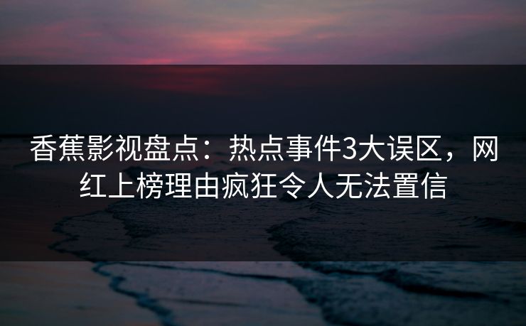 香蕉影视盘点:热点事件3大误区,网红上榜理由疯狂令人无法置信 香蕉影视盘点:热点事件3大误区,网红上榜理由疯狂令人无法置信