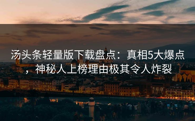 汤头条轻量版下载盘点：真相5大爆点，神秘人上榜理由极其令人炸裂