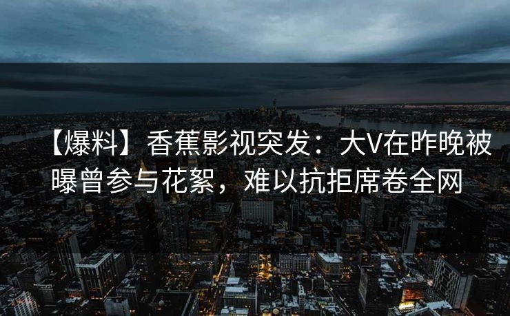 【爆料】香蕉影视突发：大V在昨晚被曝曾参与花絮，难以抗拒席卷全网