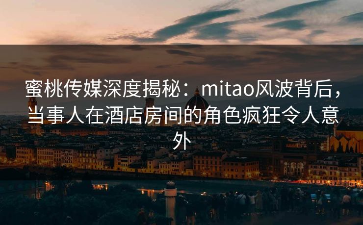 蜜桃传媒深度揭秘:mitao风波背后,当事人在酒店房间的角色疯狂令人意外 蜜桃传媒深度揭秘:mitao风波背后,当事人在酒店房间的角色疯狂令人意外