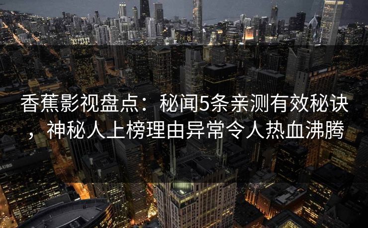 香蕉影视盘点:秘闻5条亲测有效秘诀,神秘人上榜理由异常令人热血沸腾 香蕉影视盘点:秘闻5条亲测有效秘诀,神秘人上榜理由异常令人热血沸腾