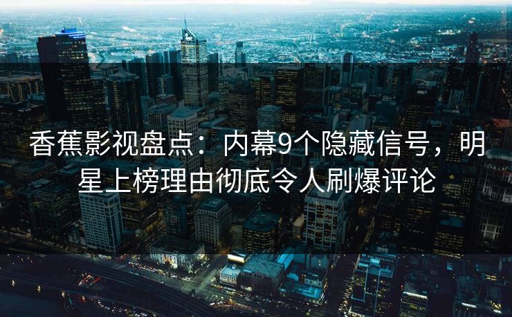 香蕉影视盘点：内幕9个隐藏信号，明星上榜理由彻底令人刷爆评论