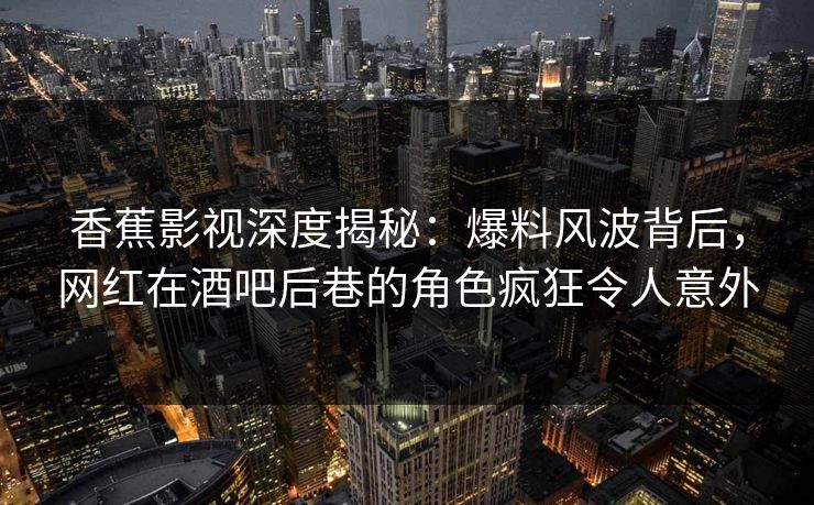 香蕉影视深度揭秘：爆料风波背后，网红在酒吧后巷的角色疯狂令人意外