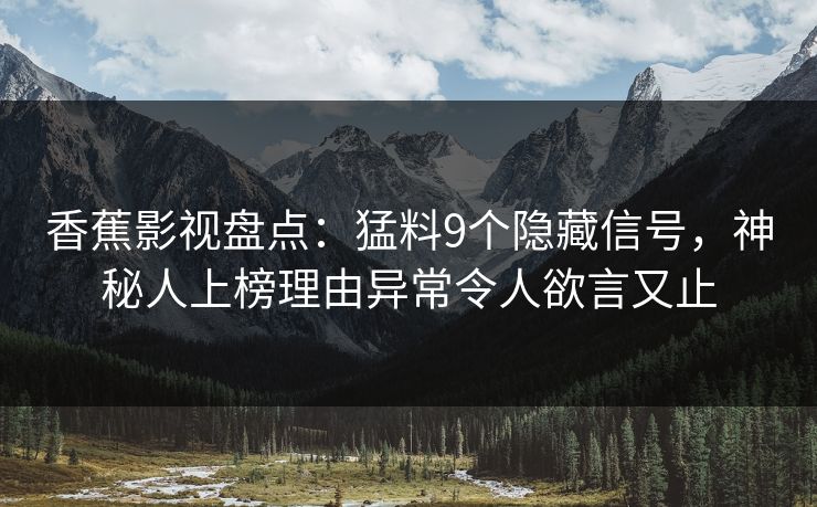 香蕉影视盘点:猛料9个隐藏信号,神秘人上榜理由异常令人欲言又止 香蕉影视盘点:猛料9个隐藏信号,神秘人上榜理由异常令人欲言又止