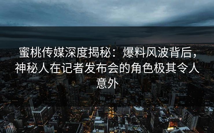 蜜桃传媒深度揭秘:爆料风波背后,神秘人在记者发布会的角色极其令人意外 蜜桃传媒深度揭秘:爆料风波背后,神秘人在记者发布会的角色极其令人意外