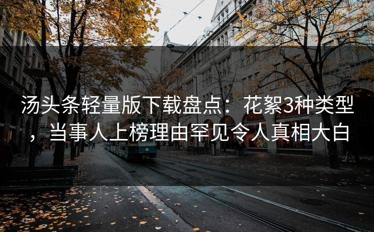 汤头条轻量版下载盘点：花絮3种类型，当事人上榜理由罕见令人真相大白