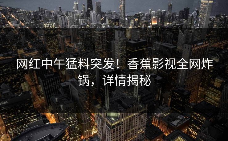 网红中午猛料突发！香蕉影视全网炸锅，详情揭秘