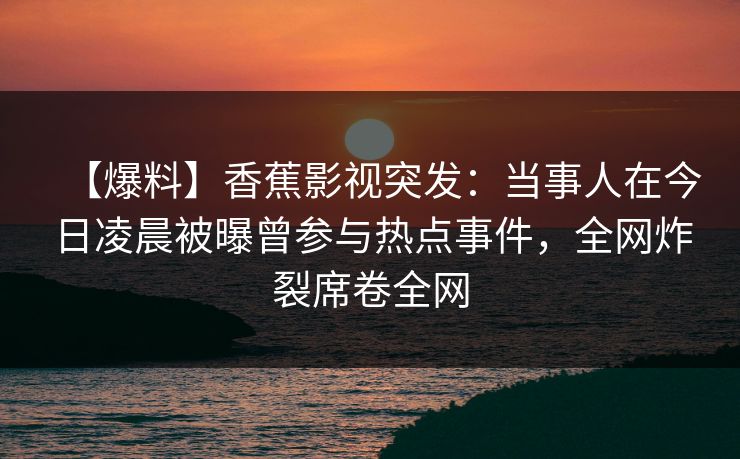 【爆料】香蕉影视突发：当事人在今日凌晨被曝曾参与热点事件，全网炸裂席卷全网