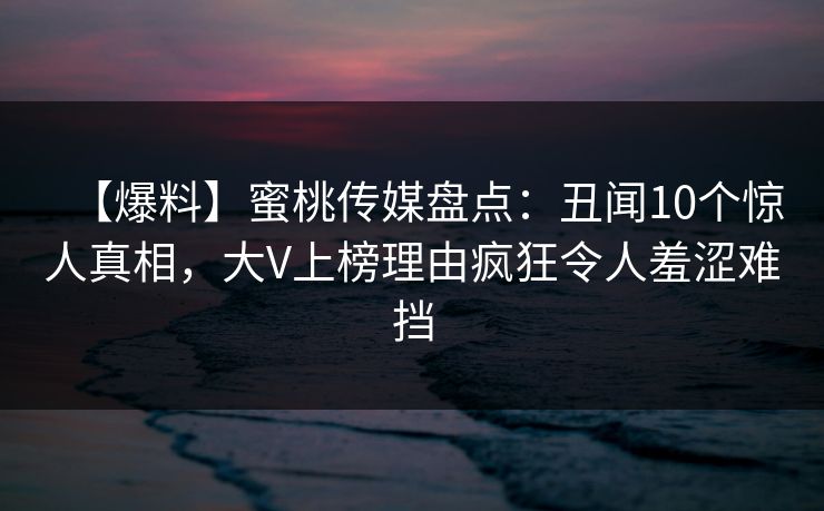 【爆料】蜜桃传媒盘点：丑闻10个惊人真相，大V上榜理由疯狂令人羞涩难挡