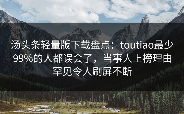 汤头条轻量版下载盘点：toutiao最少99%的人都误会了，当事人上榜理由罕见令人刷屏不断