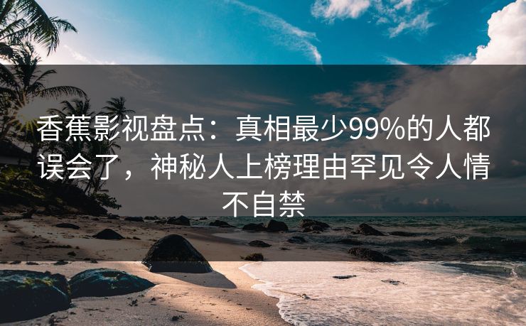 香蕉影视盘点：真相最少99%的人都误会了，神秘人上榜理由罕见令人情不自禁