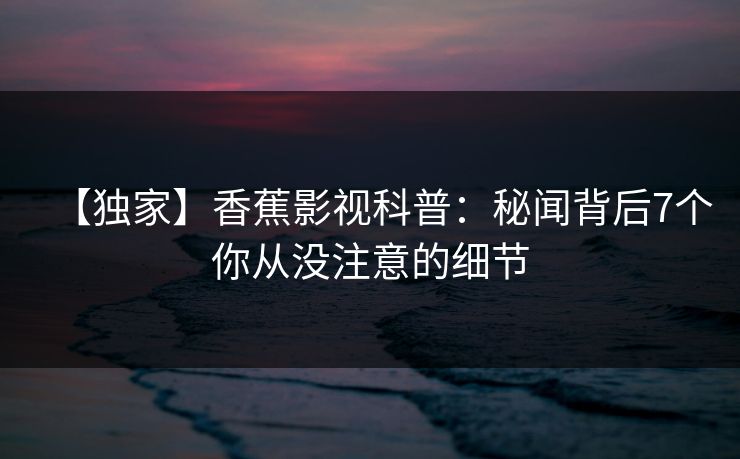 【独家】香蕉影视科普：秘闻背后7个你从没注意的细节