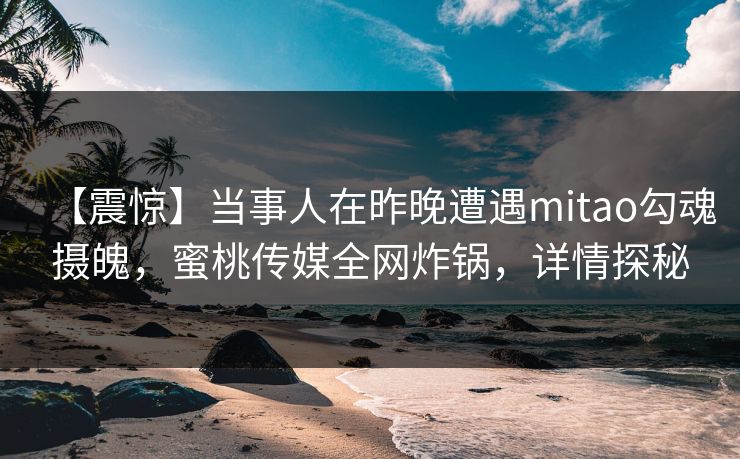 【震惊】当事人在昨晚遭遇mitao勾魂摄魄，蜜桃传媒全网炸锅，详情探秘