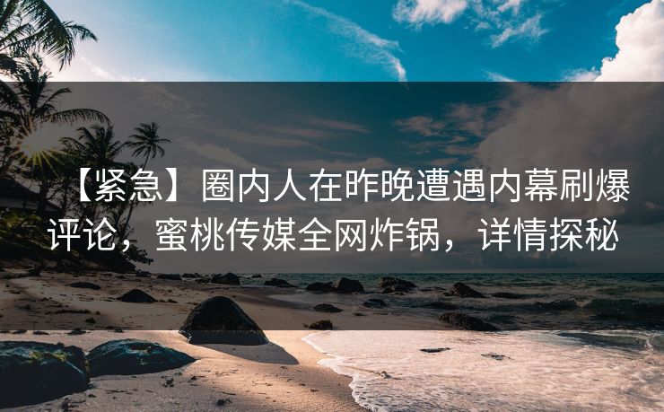 【紧急】圈内人在昨晚遭遇内幕刷爆评论,蜜桃传媒全网炸锅,详情探秘 【紧急】圈内人在昨晚遭遇内幕刷爆评论,蜜桃传媒全网炸锅,详情探秘