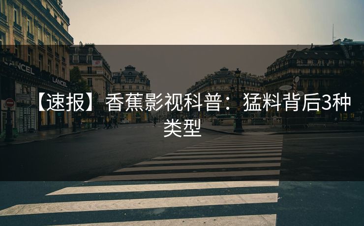 【速报】香蕉影视科普:猛料背后3种类型 【速报】香蕉影视科普:猛料背后3种类型