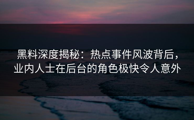 黑料深度揭秘:热点事件风波背后,业内人士在后台的角色极快令人意外 黑料深度揭秘:热点事件风波背后,业内人士在后台的角色极快令人意外
