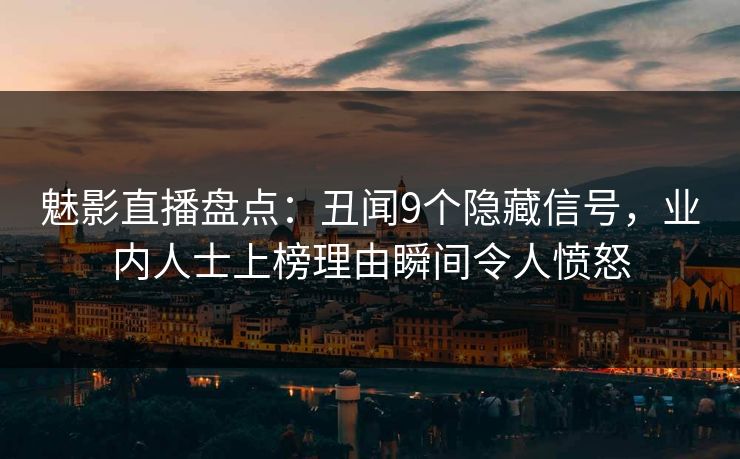 魅影直播盘点：丑闻9个隐藏信号，业内人士上榜理由瞬间令人愤怒
