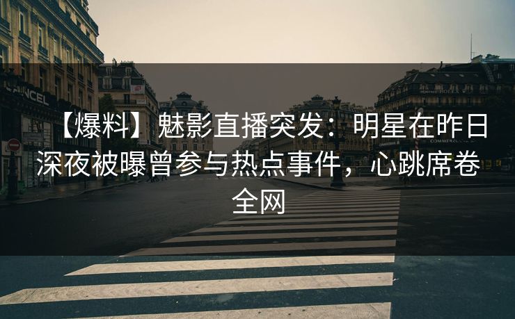 【爆料】魅影直播突发：明星在昨日深夜被曝曾参与热点事件，心跳席卷全网