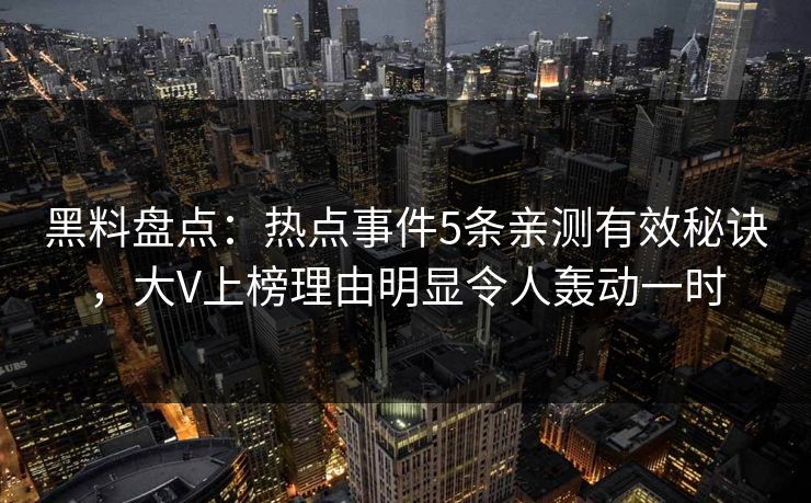 黑料盘点：热点事件5条亲测有效秘诀，大V上榜理由明显令人轰动一时