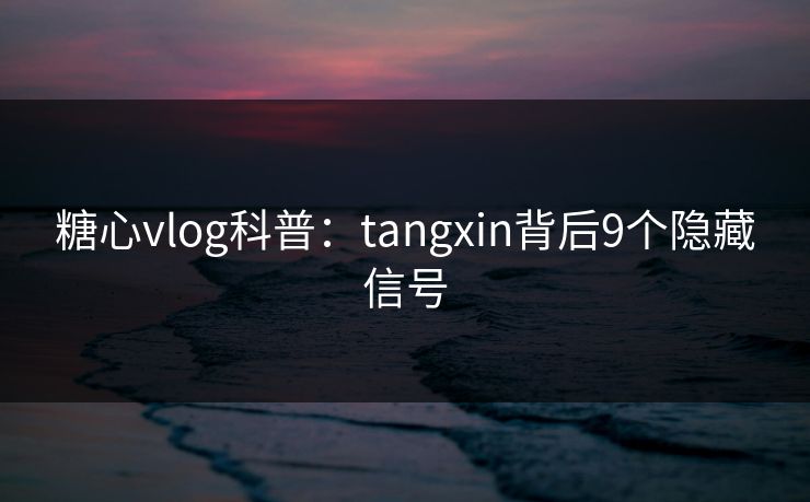 糖心vlog科普：tangxin背后9个隐藏信号