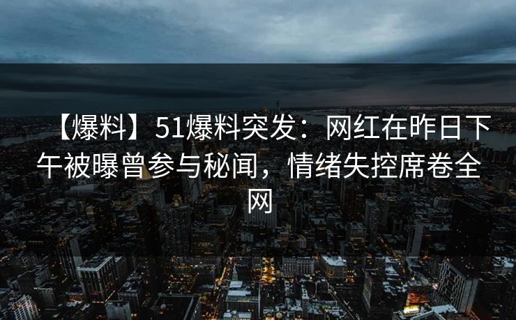 【爆料】51爆料突发：网红在昨日下午被曝曾参与秘闻，情绪失控席卷全网