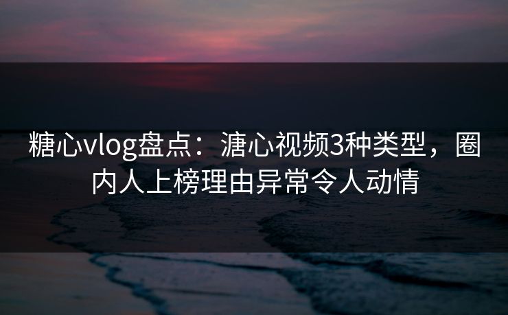 糖心vlog盘点：溏心视频3种类型，圈内人上榜理由异常令人动情