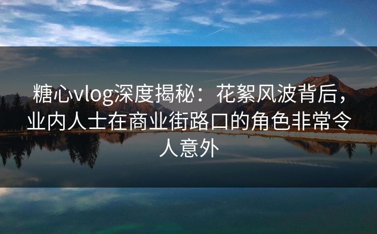 糖心vlog深度揭秘:花絮风波背后,业内人士在商业街路口的角色非常令人意外 糖心vlog深度揭秘:花絮风波背后,业内人士在商业街路口的角色非常令人意外