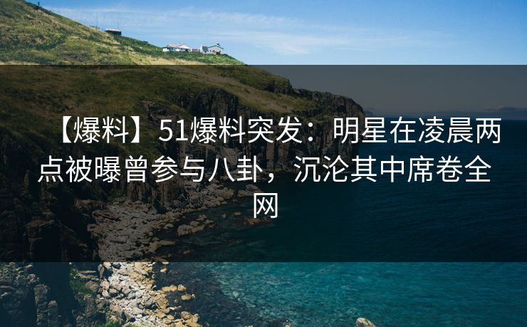 【爆料】51爆料突发：明星在凌晨两点被曝曾参与八卦，沉沦其中席卷全网