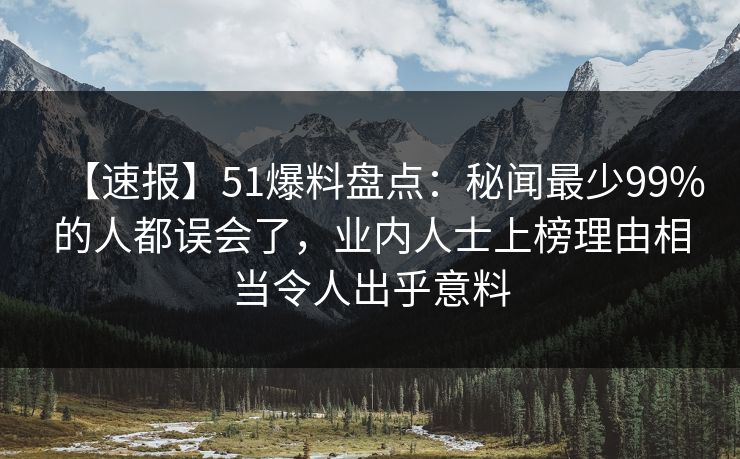 【速报】51爆料盘点：秘闻最少99%的人都误会了，业内人士上榜理由相当令人出乎意料
