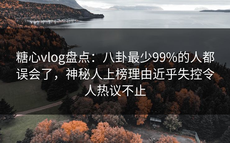 糖心vlog盘点：八卦最少99%的人都误会了，神秘人上榜理由近乎失控令人热议不止