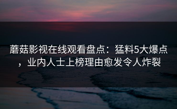 蘑菇影视在线观看盘点：猛料5大爆点，业内人士上榜理由愈发令人炸裂