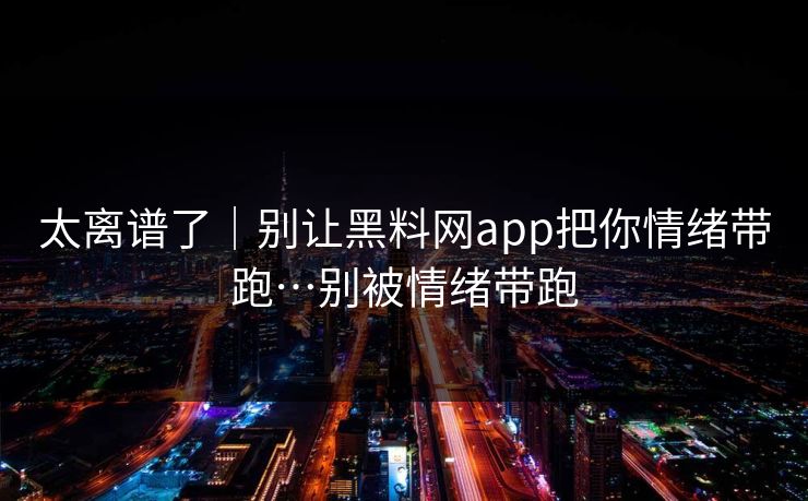 太离谱了｜别让黑料网app把你情绪带跑…别被情绪带跑