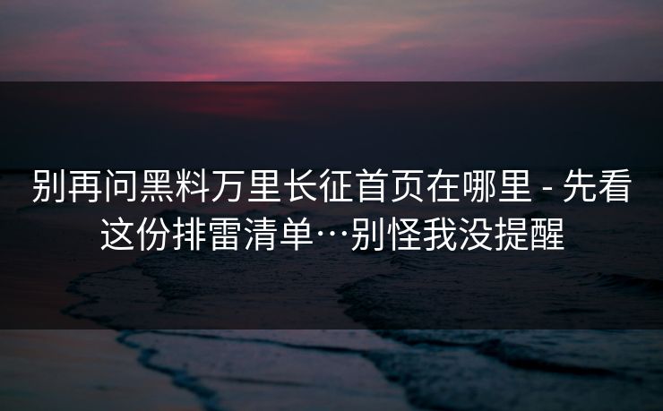 别再问黑料万里长征首页在哪里 - 先看这份排雷清单…别怪我没提醒
