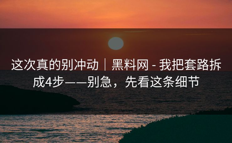 这次真的别冲动｜黑料网 - 我把套路拆成4步——别急，先看这条细节