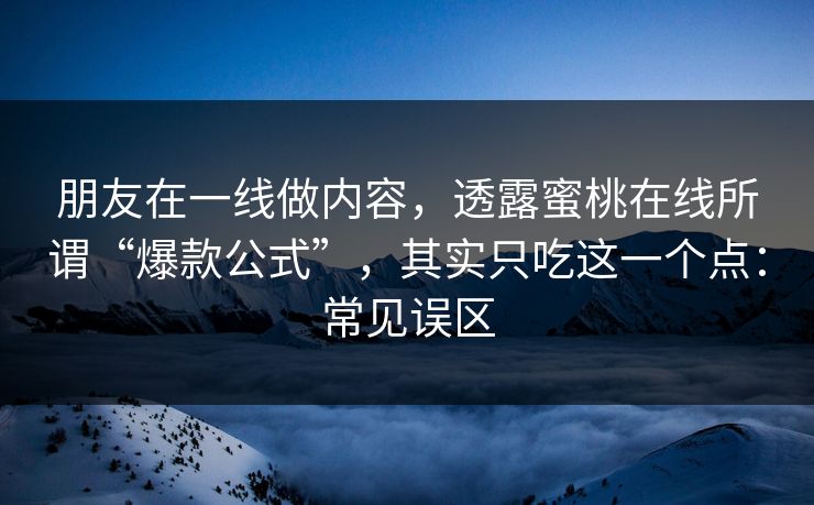 朋友在一线做内容，透露蜜桃在线所谓“爆款公式”，其实只吃这一个点：常见误区