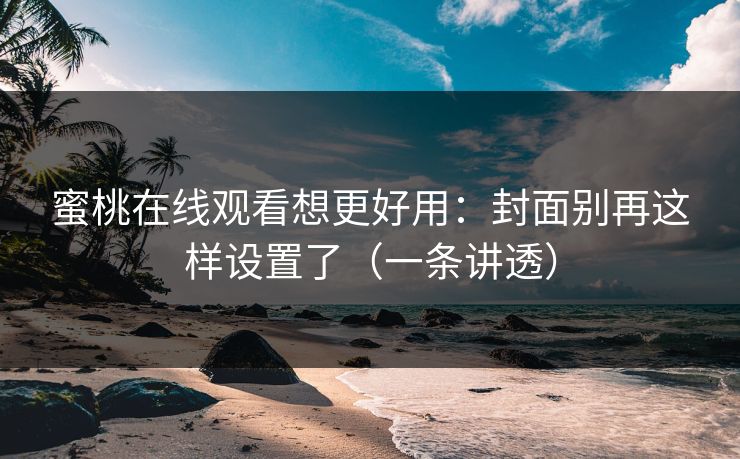 蜜桃在线观看想更好用:封面别再这样设置了(一条讲透) 蜜桃在线观看想更好用:封面别再这样设置了(一条讲透)