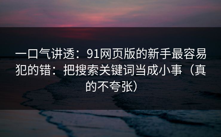 一口气讲透:91网页版的新手最容易犯的错:把搜索关键词当成小事(真的不夸张) 一口气讲透:91网页版的新手最容易犯的错:把搜索关键词当成小事(真的不夸张)