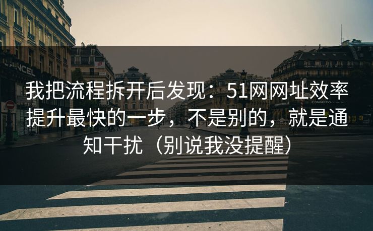 我把流程拆开后发现：51网网址效率提升最快的一步，不是别的，就是通知干扰（别说我没提醒）