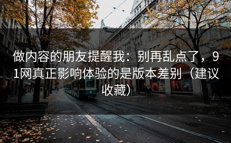 做内容的朋友提醒我：别再乱点了，91网真正影响体验的是版本差别（建议收藏）