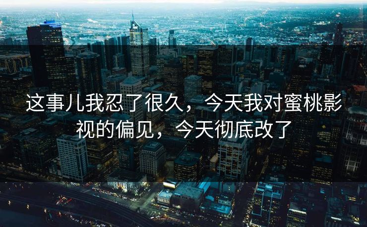 这事儿我忍了很久，今天我对蜜桃影视的偏见，今天彻底改了