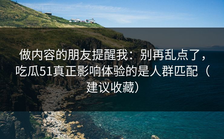 做内容的朋友提醒我：别再乱点了，吃瓜51真正影响体验的是人群匹配（建议收藏）