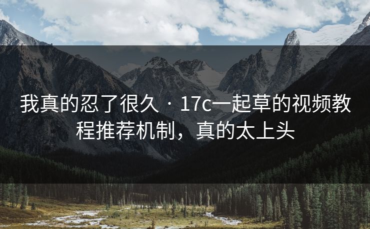 我真的忍了很久 · 17c一起草的视频教程推荐机制，真的太上头