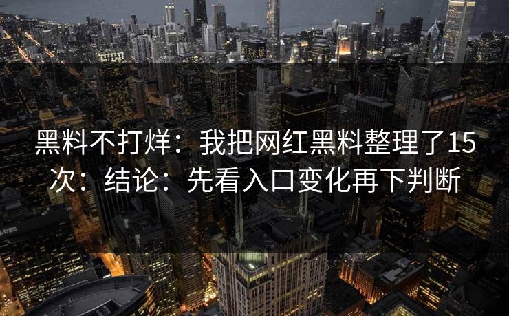黑料不打烊：我把网红黑料整理了15次：结论：先看入口变化再下判断