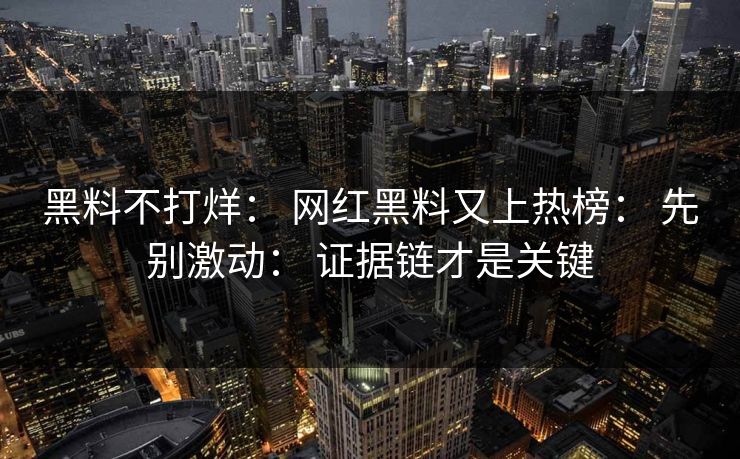 黑料不打烊： 网红黑料又上热榜： 先别激动： 证据链才是关键